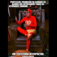 PROFESSOR: PROMOÇÃO DA SEMANA! OS ALUNOS QUE ENTREGAREM TODAS AS ATIVIDADES GANHAM...                                                                         UM TEXTO PARA INTERPRETAR.