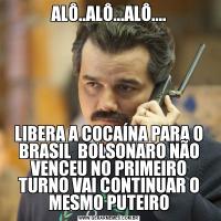 ALÔ..ALÔ...ALÔ....LIBERA A COCAÍNA PARA O BRASIL  BOLSONARO NÃO VENCEU NO PRIMEIRO TURNO VAI CONTINUAR O MESMO PUTEIRO
