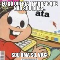 EU SÓ QUERIA LEMBRAR QUE NÃO SOU DUAS..SOU UMA SÓ, VIU?
