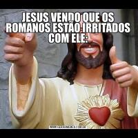 JESUS VENDO QUE OS ROMANOS ESTÃO IRRITADOS COM ELE: