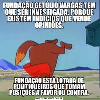 FUNDAÇÃO GETÚLIO VARGAS TEM QUE SER INVESTIGADA, PORQUE EXISTEM INDÍCIOS QUE VENDE OPINIÕES.FUNDAÇÃO ESTÁ LOTADA DE POLITIQUEIROS QUE TOMAM POSIÇÕES A FAVOR OU CONTRA.