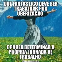 QUE FANTÁSTICO DEVE SER TRABALHAR POR UBERIZAÇÃO E PODER DETERMINAR A PRÓPRIA JORNADA DE TRABALHO 