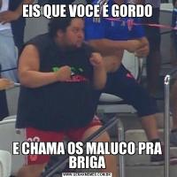 EIS QUE VOCE É GORDOE CHAMA OS MALUCO PRA BRIGA