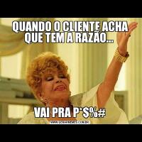 QUANDO O CLIENTE ACHA QUE TEM A RAZÃO... VAI PRA P*$%#