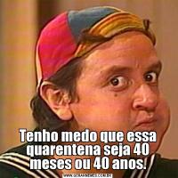 Tenho medo que essa quarentena seja 40 meses ou 40 anos.