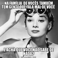 NA FAMÍLIA  DE VOCÊS TAMBÉM TEM GENTE QUE FALA MAL DE VOCÊ E ACHA QUE VOCÊ NÃO SABE DE NADA?