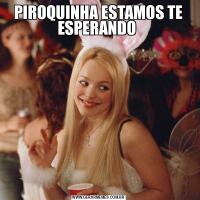 PIROQUINHA ESTAMOS TE ESPERANDO 