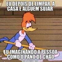EU DEPOIS DE LIMPAR  A CASA E ALGUÉM SUJAR EU IMAGINANDO A PESSOA COMO O PANO DE CHÃO