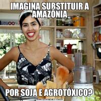 IMAGINA SUBSTITUIR A AMAZÔNIAPOR SOJA E AGROTÓXICO? 