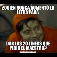 ¿QUIÉN NUNCA AUMENTÓ LA LETRA PARA DAR LAS 20 LÍNEAS QUE PIDIÓ EL MAESTRO?