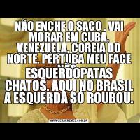 NÃO ENCHE O SACO . VAI MORAR EM CUBA, VENEZUELA, COREIA DO NORTE. PERTUBA MEU FACE NÃO .ESQUERDOPATAS CHATOS. AQUI NO BRASIL A ESQUERDA SÓ ROUBOU. 