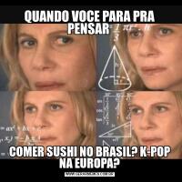 QUANDO VOCE PARA PRA PENSAR COMER SUSHI NO BRASIL? K-POP NA EUROPA?
