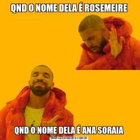 QND O NOME DELA É ROSEMEIREQND O NOME DELA É ANA SORAIA