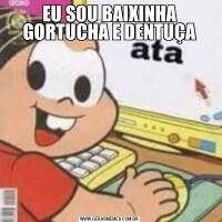 EU SOU BAIXINHA GORTUCHA E DENTUÇA