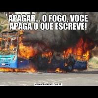 APAGAR... O FOGO, VOCE APAGA O QUE ESCREVE!