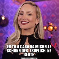EU TO A CARA DA MICHELLE SCHNNEIDER  FROELICH  NE GENTE 