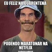 EU FELIZ NA QUARENTENA PODENDO MARATONAR NA NETFLIX