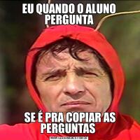 EU QUANDO O ALUNO PERGUNTA SE É PRA COPIAR AS PERGUNTAS 