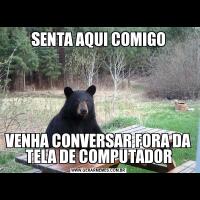 SENTA AQUI COMIGOVENHA CONVERSAR FORA DA TELA DE COMPUTADOR