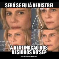 SERÁ SE EU JÁ REGISTREIA DESTINAÇÃO DOS RESÍDUOS NO SE?