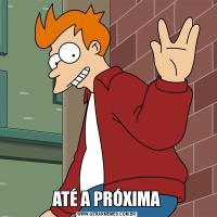 ATÉ A PRÓXIMA