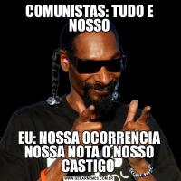 COMUNISTAS: TUDO E NOSSOEU: NOSSA OCORRENCIA NOSSA NOTA 0 NOSSO CASTIGO 