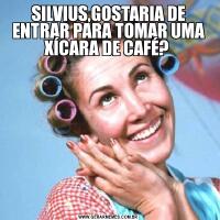SILVIUS,GOSTARIA DE ENTRAR PARA TOMAR UMA XÍCARA DE CAFÉ? 