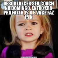 DESOBEDECER SEU COACH NO DOMINGO, ENTÃO ERA PRA FAZER 12 K E VOCÊ FAZ 15 K