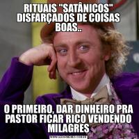 RITUAIS &QUOT;SATÂNICOS&QUOT; DISFARÇADOS DE COISAS BOAS..O PRIMEIRO, DAR DINHEIRO PRA PASTOR FICAR RICO VENDENDO MILAGRES