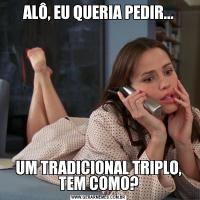 ALÔ, EU QUERIA PEDIR...UM TRADICIONAL TRIPLO, TEM COMO?