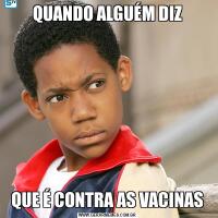 QUANDO ALGUÉM DIZQUE É CONTRA AS VACINAS