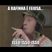 A RAFINHA É FEIOSA...ISSO, ISSO, ISSO
