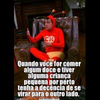 Quando você for comer algum doce e tiver alguma criança pequena por perto tenha a decência de se virar para o outro lado. 