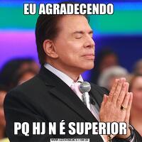 EU AGRADECENDO PQ HJ N É SUPERIOR