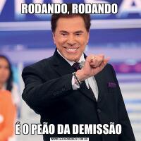 RODANDO, RODANDOÉ O PEÃO DA DEMISSÃO 