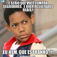 É SÉRIO QUE VOCÊ COMPRA SEGUIDORES , E QUER RESULTADOS REAIS?EU HEM, QUE ESTRANHO !!!