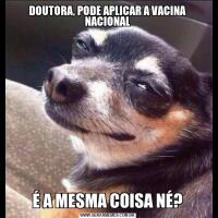 DOUTORA, PODE APLICAR A VACINA NACIONALÉ A MESMA COISA NÉ?
