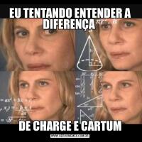 EU TENTANDO ENTENDER A DIFERENÇA DE CHARGE E CARTUM