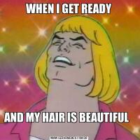 WHEN I GET READYAND MY HAIR IS BEAUTIFUL         