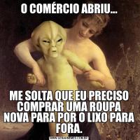 O COMÉRCIO ABRIU...ME SOLTA QUE EU PRECISO COMPRAR UMA ROUPA NOVA PARA POR O LIXO PARA FORA.