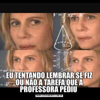 EU TENTANDO LEMBRAR SE FIZ OU NÃO A TAREFA QUE A PROFESSORA PEDIU 