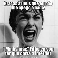 Graças a Deus que eu não  me apego a nada!'Minha mãe' Filho eu vou ter que corta a Internet 