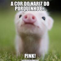 A COR DO NARIZ DO PORQUINHO É...PINK!