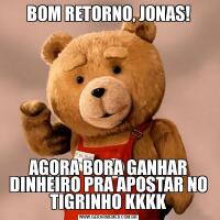BOM RETORNO, JONAS!AGORA BORA GANHAR DINHEIRO PRA APOSTAR NO TIGRINHO KKKK