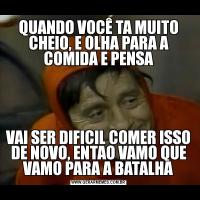 QUANDO VOCÊ TA MUITO CHEIO, E OLHA PARA A COMIDA E PENSAVAI SER DIFICIL COMER ISSO DE NOVO, ENTAO VAMO QUE VAMO PARA A BATALHA