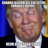 QUANDO ALGUÉM DIZ QUE ESTOU ERRADO E DEPOIS :VEEM QUE ESTOU CERTO