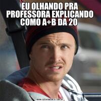 EU OLHANDO PRA PROFESSORA EXPLICANDO COMO A+B DA 20 