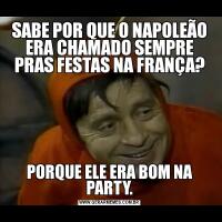 SABE POR QUE O NAPOLEÃO ERA CHAMADO SEMPRE PRAS FESTAS NA FRANÇA?PORQUE ELE ERA BOM NA PARTY.