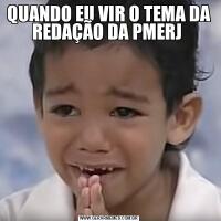 QUANDO EU VIR O TEMA DA REDAÇÃO DA PMERJ 