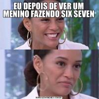 EU DEPOIS DE VER UM MENINO FAZENDO SIX SEVEN